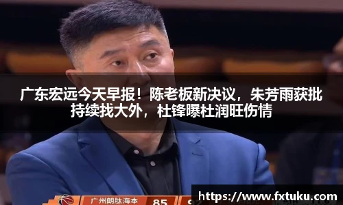 广东宏远今天早报！陈老板新决议，朱芳雨获批持续找大外，杜锋曝杜润旺伤情