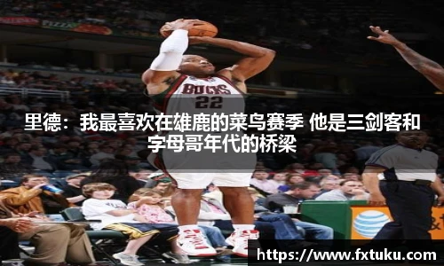 里德：我最喜欢在雄鹿的菜鸟赛季 他是三剑客和字母哥年代的桥梁