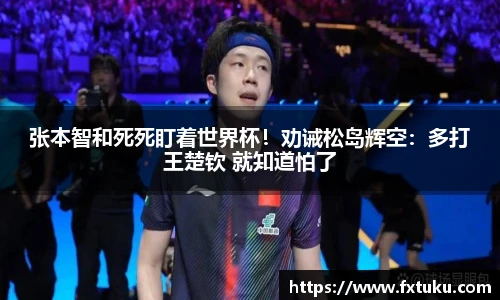 张本智和死死盯着世界杯！劝诫松岛辉空：多打王楚钦 就知道怕了